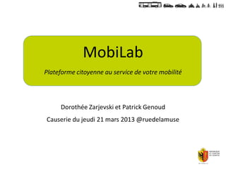 MobiLab
Plateforme citoyenne au service de votre mobilité




     Dorothée Zarjevski et Patrick Genoud
Causerie du jeudi 21 mars 2013 @ruedelamuse
 