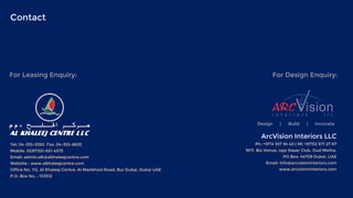 Tel: 04-355-5550 Fax: 04-355-8635
Mobile. 0097150-651-4375
Email: admin.alk@alkhaleejcentre.com
Website : www.alkhaleejcentre.com
Office No. 112, Al Khaleej Centre, Al Mankhool Road, Bur Dubai, Dubai UAE
P.O. Box No. : 103512
Contact
For Leasing Enquiry: For Design Enquiry:
ArcVision Interiors LLC
Ph: +9714 357 94 40 ( M) +97152 671 27 87
M17, Biz Venue, opp Naser Club, Oud Metha.
PO Box: 44709 Dubai, UAE
Email: info@arcvisioninteriors.com
www.arcvisioninteriors.com
Design | Build | innovate
 