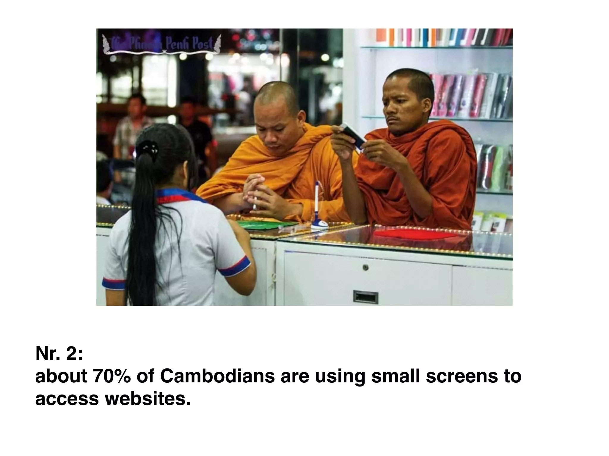 Nr. 2:
about 70% of Cambodians are using small screens to
access websites.
 