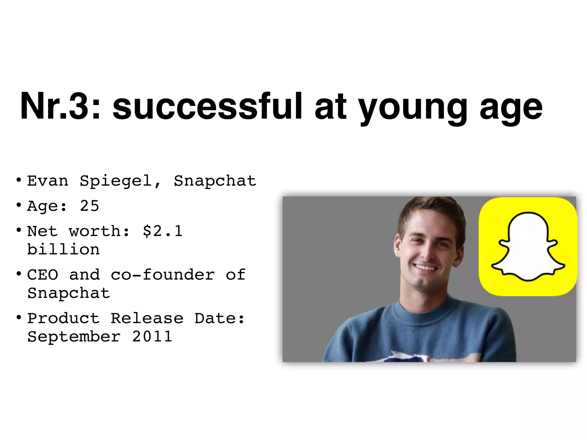 Nr.3: successful at young age
• Evan Spiegel, Snapchat
• Age: 25
• Net worth: $2.1
billion
• CEO and co-founder of
Snapchat
• Product Release Date:
September 2011
 
