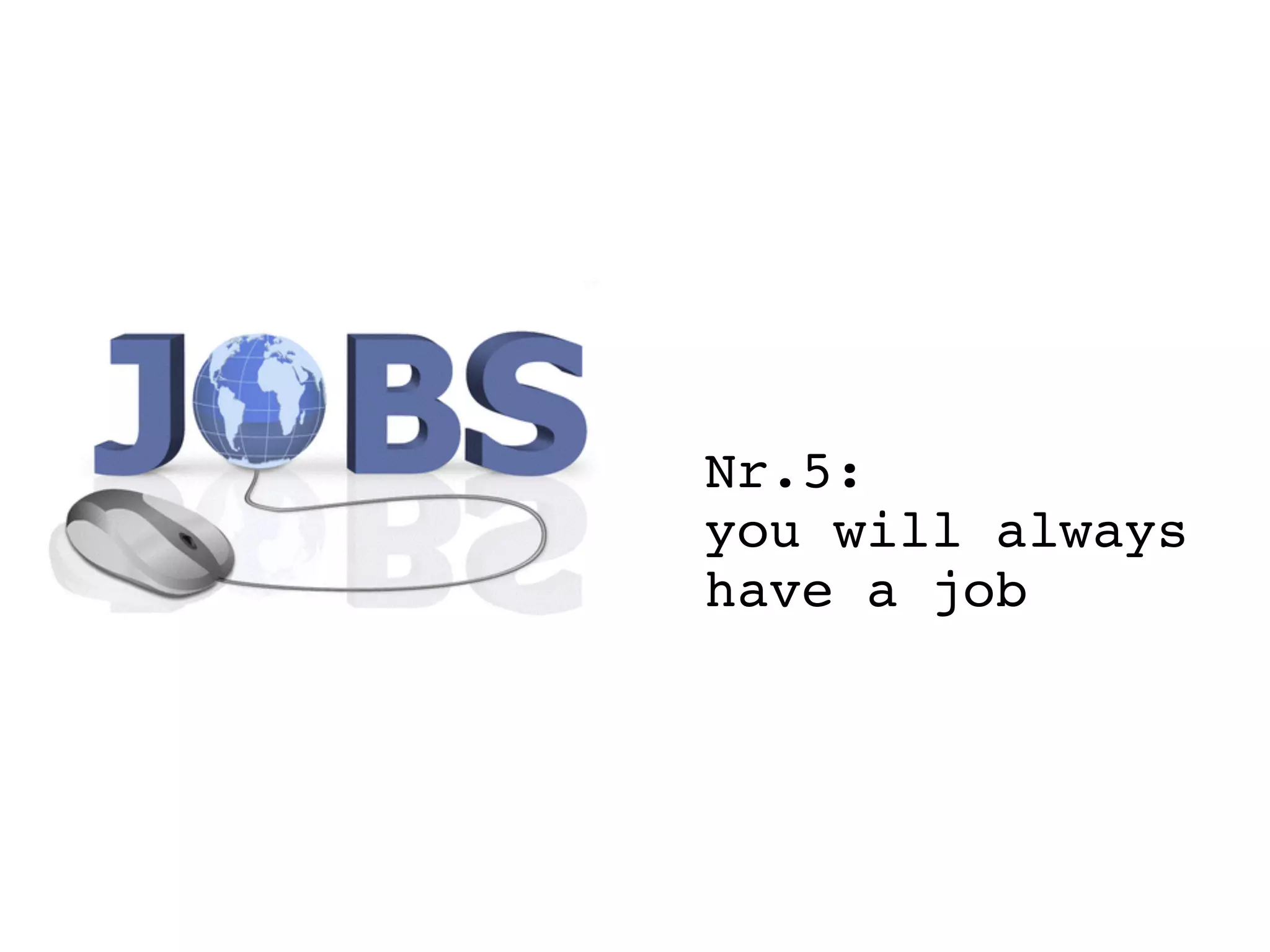 Nr.5:
you will always
have a job
 