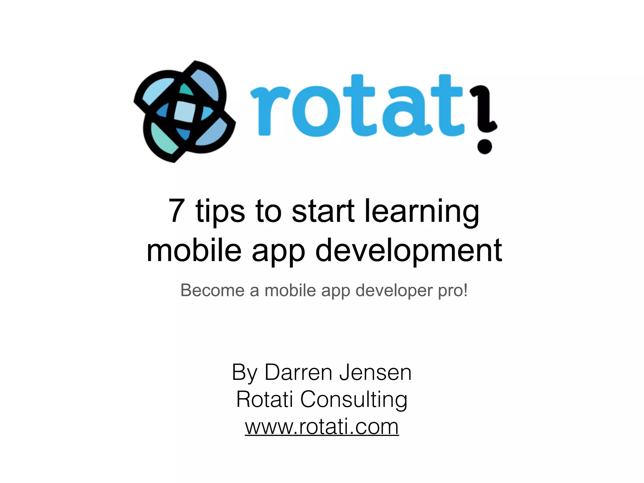 By Darren Jensen
Rotati Consulting
www.rotati.com
7 tips to start learning
mobile app development
Become a mobile app developer pro!
 