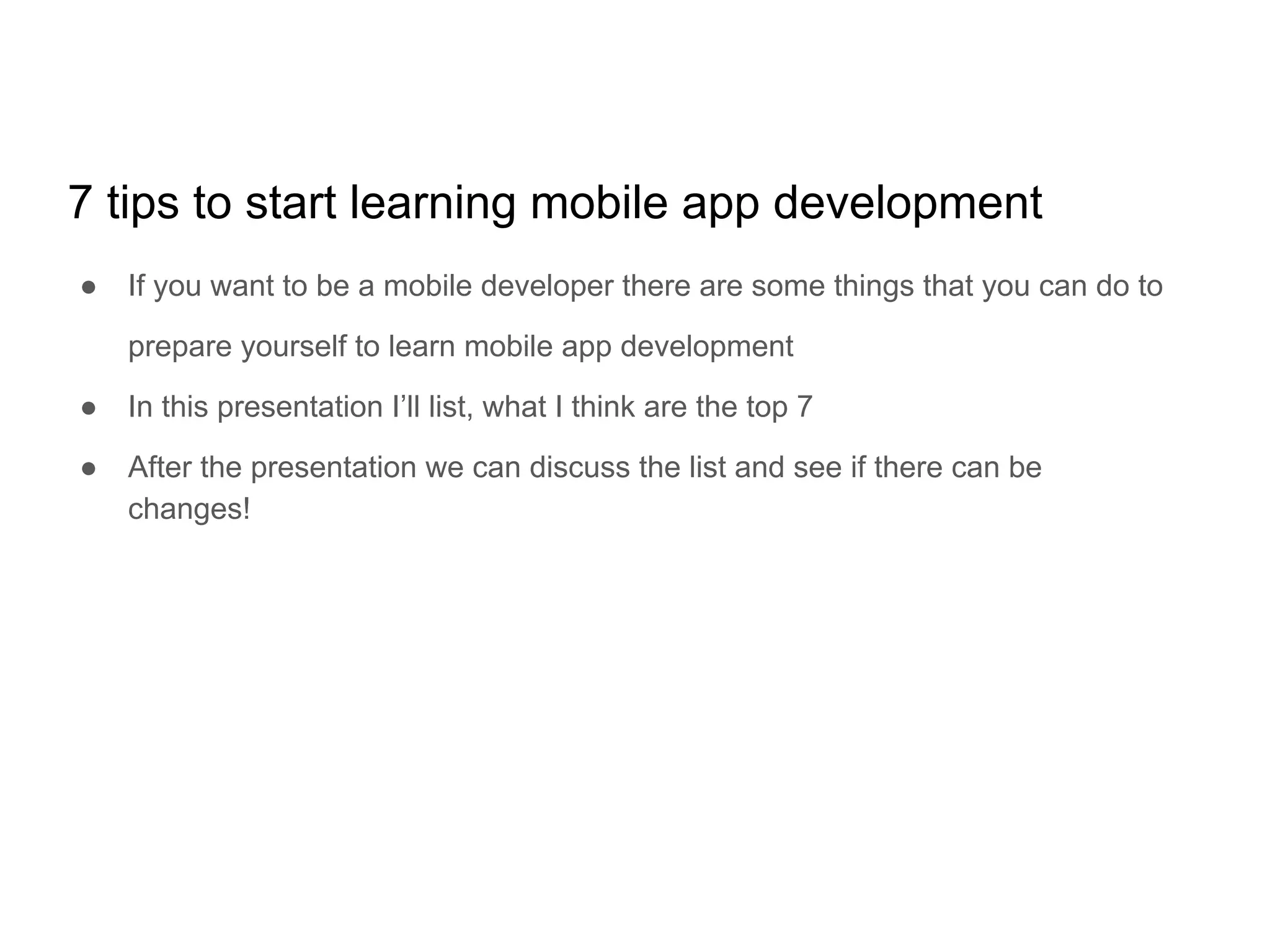 7 tips to start learning mobile app development
● If you want to be a mobile developer there are some things that you can do to
prepare yourself to learn mobile app development
● In this presentation I’ll list, what I think are the top 7
● After the presentation we can discuss the list and see if there can be
changes!
 