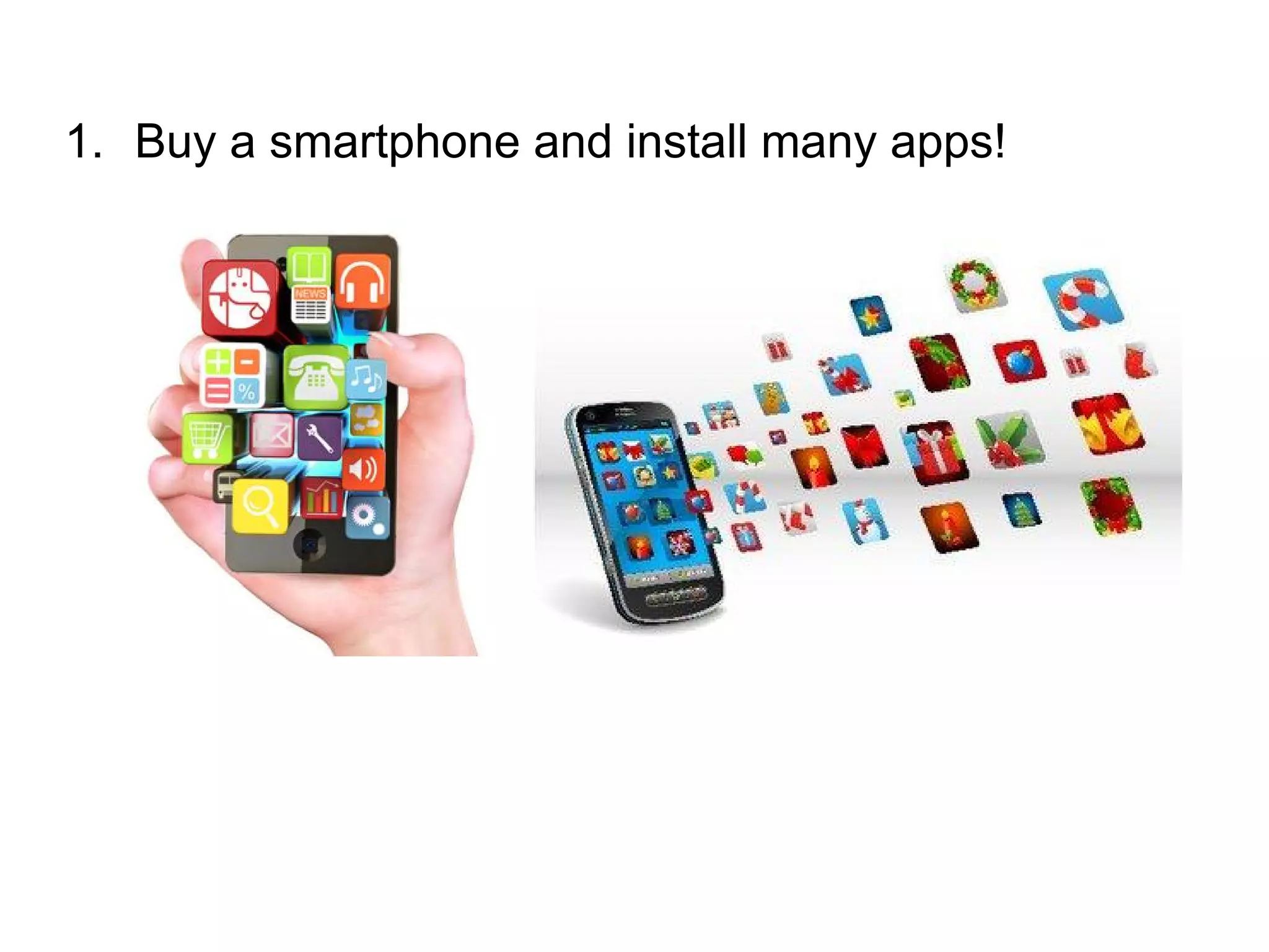 1. Buy a smartphone and install many apps!
 