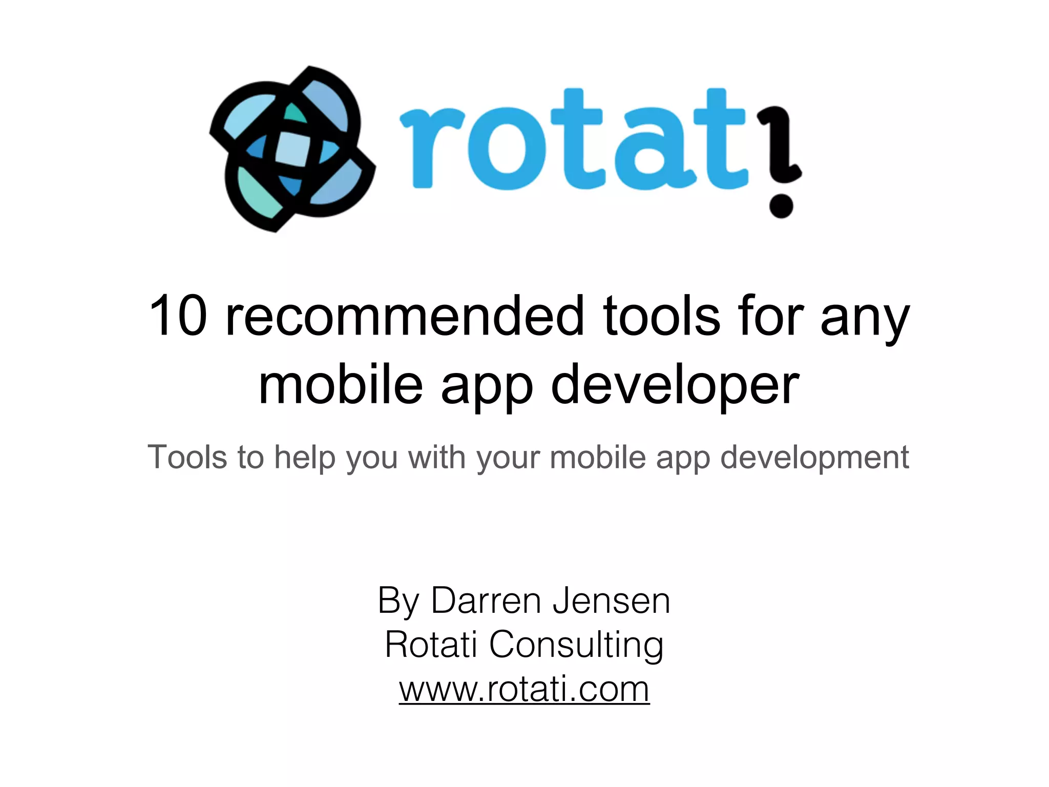 10 recommended tools for any
mobile app developer
Tools to help you with your mobile app development
By Darren Jensen
Rotati Consulting
www.rotati.com
 