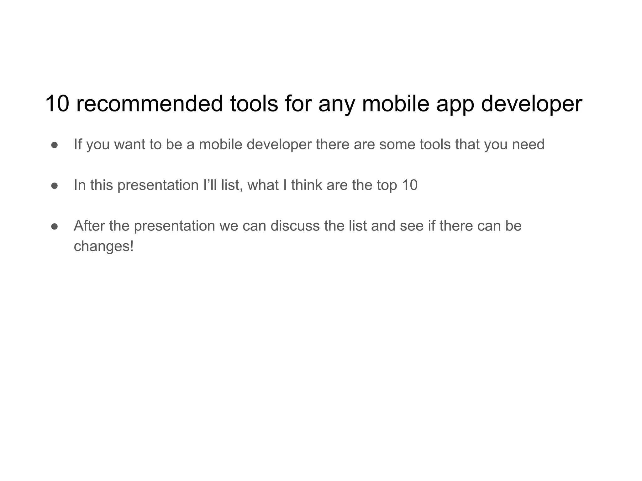 10 recommended tools for any mobile app developer
● If you want to be a mobile developer there are some tools that you need
● In this presentation I’ll list, what I think are the top 10
● After the presentation we can discuss the list and see if there can be
changes!
 