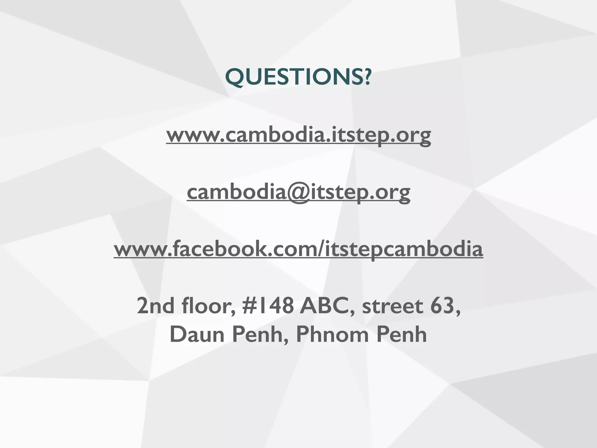 QUESTIONS?
www.cambodia.itstep.org
cambodia@itstep.org
www.facebook.com/itstepcambodia
2nd ﬂoor, #148 ABC, street 63,
Daun Penh, Phnom Penh
 
