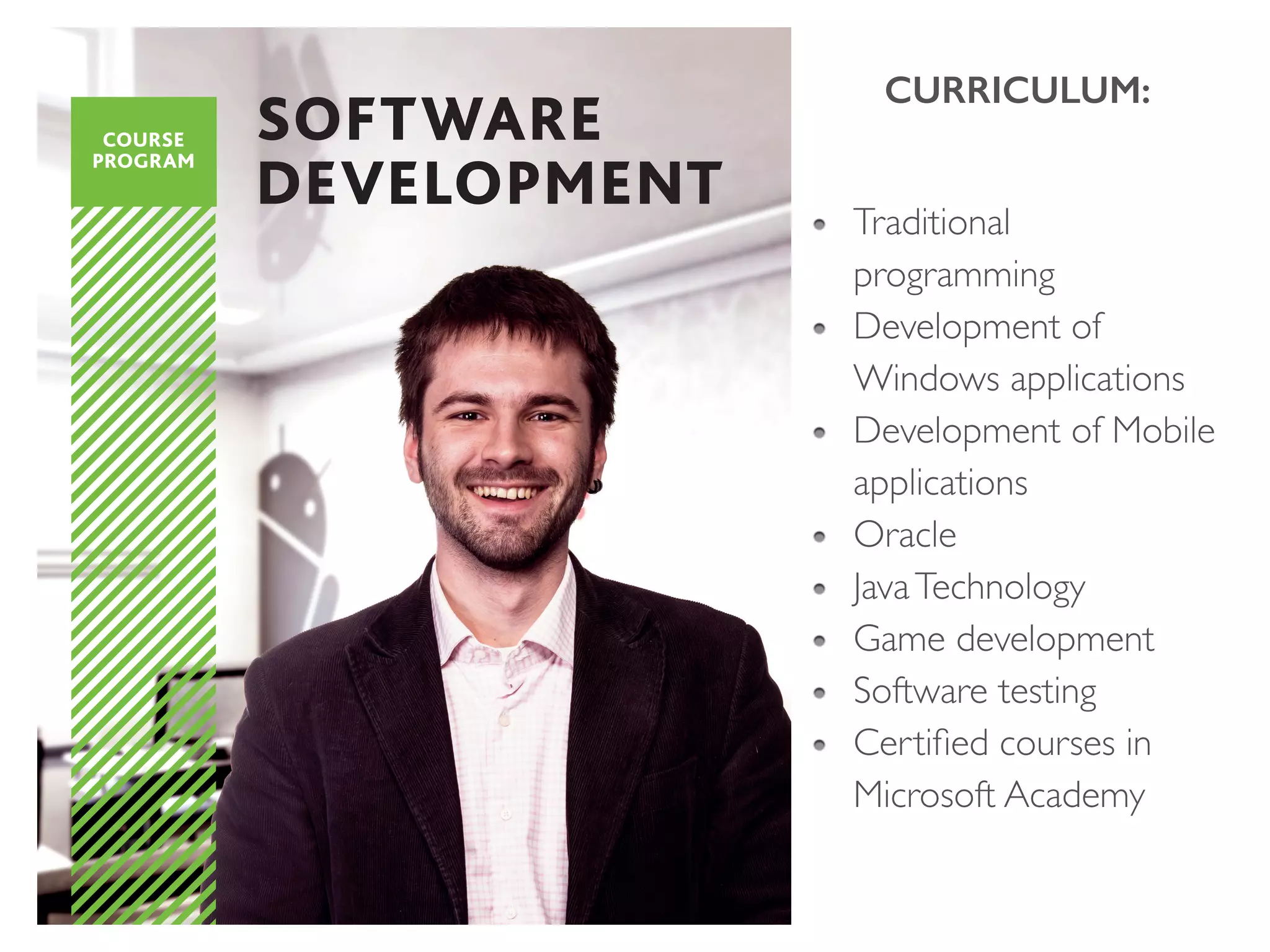 CURRICULUM:
Traditional
programming
Development of
Windows applications
Development of Mobile
applications
Oracle
JavaTechnology
Game development
Software testing
Certiﬁed courses in
Microsoft Academy
 