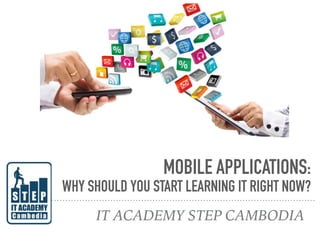 MOBILE APPLICATIONS:
WHY SHOULD YOU START LEARNING IT RIGHT NOW?
IT ACADEMY STEP CAMBODIA
 
