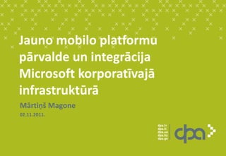 Jauno mobilo platformu
pārvalde un integrācija
Microsoft korporatīvajā
infrastruktūrā
Mārtiņš Magone
02.11.2011.
 