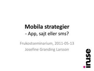 Mobila strategier- App, sajt eller sms? Frukostseminarium, 2011-05-13 Josefine Granding Larsson 