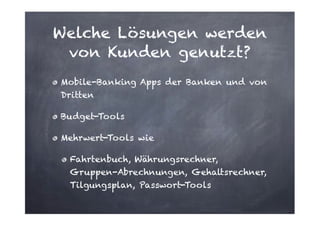 Welche Lösungen werden
von Kunden genutzt?
Mobile-Banking Apps der Banken und von
Dritten
Budget-Tools
Mehrwert-Tools wie
Fahrtenbuch, Währungsrechner,
Gruppen-Abrechnungen, Gehaltsrechner,
Tilgungsplan, Passwort-Tools

 