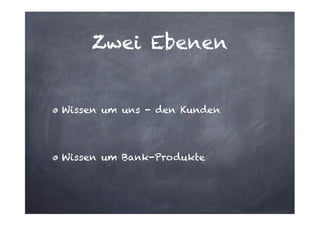 Zwei Ebenen

Wissen um uns - den Kunden
!

Wissen um Bank-Produkte

 
