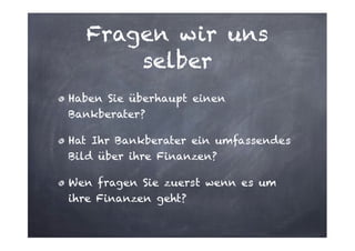 Fragen wir uns
selber
Haben Sie überhaupt einen
Bankberater?
Hat Ihr Bankberater ein umfassendes
Bild über ihre Finanzen?
Wen fragen Sie zuerst wenn es um
ihre Finanzen geht?

 