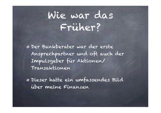Wie war das
Früher?
Der Bankberater war der erste
Ansprechpartner und oft auch der
Impulsgeber für Aktionen/
Transaktionen
Dieser hatte ein umfassendes Bild
über meine Finanzen

 