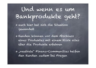 Und wenn es um
Bankprodukte geht?
auch hier hat sich die Situation
gewandelt
Kunden können vor dem Abschluss
eines Produktes mit einem Klick alles
über die Produkte erfahren
„neutrale“ Finanz-Communities helfen
den Kunden zudem bei Fragen

 