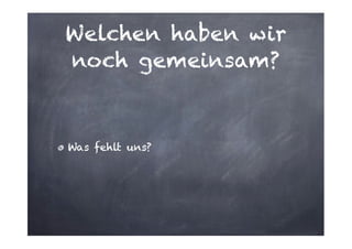 Welchen haben wir
noch gemeinsam?

Was fehlt uns?

 