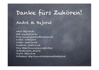 Danke fürs Zuhören!
André M. Bajorat
!
eMail: b@jorat.de
Web: www.bajorat.de
blog: www.paymentandbanking.com
twitter: /ambajorat
twitter: /ambconsult
Facebook: /ambconsult
Xing: https:/
/www.xing.com/profile/
AndreMarseille_Bajorat
PayPal: b@jorat.de
Slideshare: http:/
/www.slideshare.net/ambajorat

 