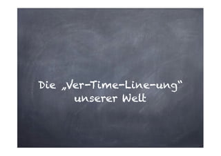 Die „Ver-Time-Line-ung“
unserer Welt

 