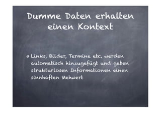 Dumme Daten erhalten
einen Kontext

Links, Bilder, Termine etc. werden
automatisch hinzugefügt und geben
strukturlosen Informationen einen
sinnhaften Mehwert

 