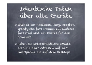 Identische Daten
über alle Geräte
Gibt es ein Facebook, Xing, Dropbox,
Spotify etc. fürs iPhone, ein anderes
fürs iPad und ein Drittes für den
Browser?
Haben Sie unterschiedliche eMails,
Termine oder Adressen auf dem
Smartphone als auf dem Desktop?

 