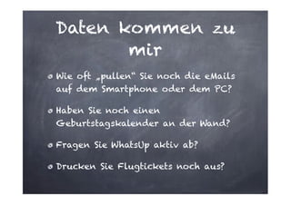 Daten kommen zu
mir
Wie oft „pullen“ Sie noch die eMails
auf dem Smartphone oder dem PC?
Haben Sie noch einen
Geburtstagskalender an der Wand?
Fragen Sie WhatsUp aktiv ab?
Drucken Sie Flugtickets noch aus?

 
