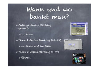 Wann und wo
bankt man?
Anfänge Online-Banking
(90-00)
zu Hause
Phase 2 Online Banking (00-09)
zu Hause und im Büro
Phase 3 Online Banking (> 09)
Überall

 
