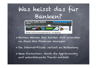Was heisst das für
Banken?

Banken müssen ihre Kunden dort erreichen
wo diese ihre Finanzen managen
Die Internet-Filiale verliert an Bedeutung
Neue Konkurrenz durch die App-Economy
und unterstützende Trends entsteht

 