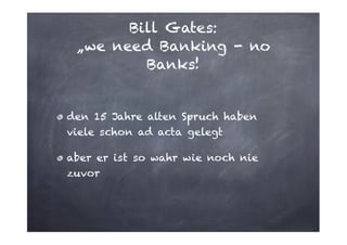 Bill Gates:
„we need Banking - no
Banks!

den 15 Jahre alten Spruch haben
viele schon ad acta gelegt
aber er ist so wahr wie noch nie
zuvor

 