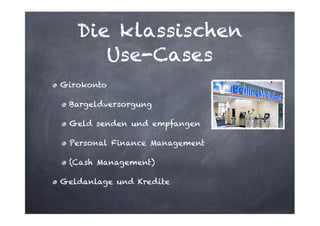 Die klassischen
Use-Cases
Girokonto
Bargeldversorgung
Geld senden und empfangen
Personal Finance Management
(Cash Management)
Geldanlage und Kredite

 