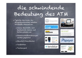 die schwindende
Bedeutung des ATM
Typische Use-Cases des
Bargeldaustausches erhalten
ernsthafte Alternativen
kleine Geschäfte und
Restaurants stellen auf
Kartenzahlung um
Gemeinschaftsrechnungen
werden papierlos
(Haustür)-Dienstleister
Taxifahrten
Taschengeld

 