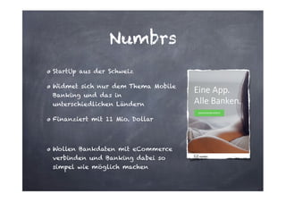 Numbrs
StartUp aus der Schweiz
Widmet sich nur dem Thema Mobile
Banking und das in
unterschiedlichen Ländern
Finanziert mit 11 Mio. Dollar
!

Wollen Bankdaten mit eCommerce
verbinden und Banking dabei so
simpel wie möglich machen

 