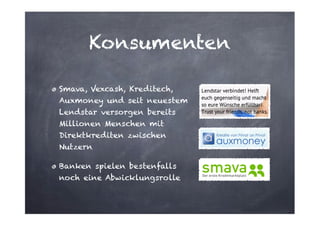 Konsumenten
Smava, Vexcash, Kreditech,
Auxmoney und seit neuestem
Lendstar versorgen bereits
Millionen Menschen mit
Direktkrediten zwischen
Nutzern
Banken spielen bestenfalls
noch eine Abwicklungsrolle

 
