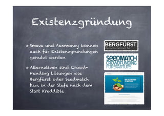 Existenzgründung
Smava und Auxmoney können
auch für Existenzgründungen
genutzt werden
Alternativen sind CrowdFunding Lösungen wie
Bergfürst oder Seedmatch
bzw. in der Stufe nach dem
Start Kreddible

 