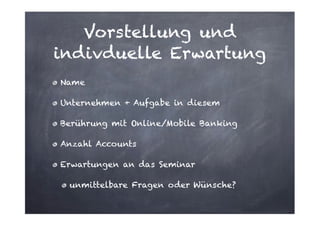 Vorstellung und
indivduelle Erwartung
Name
Unternehmen + Aufgabe in diesem
Berührung mit Online/Mobile Banking
Anzahl Accounts
Erwartungen an das Seminar
unmittelbare Fragen oder Wünsche?

 