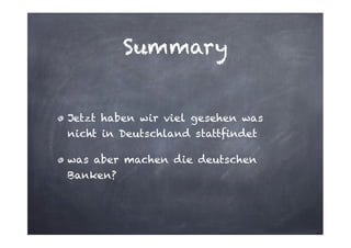 Summary
Jetzt haben wir viel gesehen was
nicht in Deutschland stattfindet
was aber machen die deutschen
Banken?

 