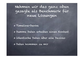 Nehmen wir das ganz oben
gesagte als Benchmark für
neue Lösungen
Timeline-Denke
Dumme Daten erhalten einen Kontext
Identische Daten über alle Devices
Daten kommen zu mir

 