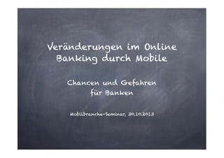 Veränderungen im Online
Banking durch Mobile
!

Chancen und Gefahren  
für Banken
!
Mobilbranche-Seminar, 30.10.2013

 
