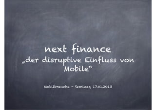 next finance
„der disruptive Einfluss von
          Mobile“

     Mobilbranche - Seminar, 17.01.2013
 