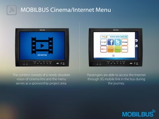 MOBILBUS Cinema/Internet Menu
The content consists of a newly obsolete
vision of cinema lms and the menu
serves as a sponsorship project area.
Passengers are able to access the Internet
through 3G mobile link in the bus during
the journey.
 