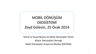 MOBİL DÖNÜŞÜM
EKOSİSTEMİ
Zeyd Gülesin, 25 Ocak 2014
Teknik ve Sosyal Boyutu ile Mobil Teknolojiler Paneli
Bilişim Teknolojileri Derneği
Mobil Teknolojiler Araştırma Merkezi (MOTAM)
1

 