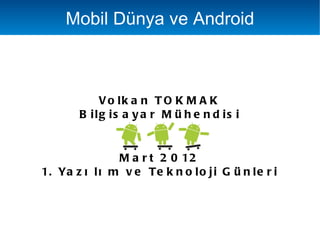 Mobil Dünya ve Android



            Vo lk a n T O K M A K
        B ilg is a y a r M ü h e n d is i


               M a r t 2 0 12
1. Ya z ı l ı m v e Te k n o l o j i G ü n l e r i
 