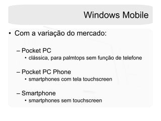 Windows Mobile Com a variação do mercado: Pocket PC clássica, para palmtops sem função de telefone  Pocket PC Phone  smartphones com tela touchscreen Smartphone  smartphones sem touchscreen  