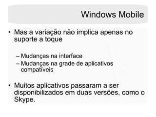 Windows Mobile Mas a variação não implica apenas no suporte a toque Mudanças na interface Mudanças na grade de aplicativos compatíveis  Muitos aplicativos passaram a ser disponibilizados em duas versões, como o Skype.  