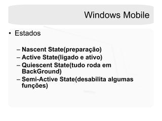 Windows Mobile Estados Nascent State(preparação) Active State(ligado e ativo) Quiescent State(tudo roda em BackGround) Semi-Active State(desabilita algumas funções) 
