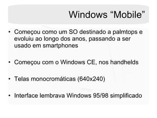 Windows “Mobile” Começou como um SO destinado a palmtops e evoluiu ao longo dos anos, passando a ser usado em smartphones Começou com o Windows CE, nos handhelds Telas monocromáticas (640x240) Interface lembrava Windows 95/98 simplificado 