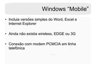 Windows “Mobile” Incluia versões simples do Word, Excel e Internet Explorer Ainda não existia wireless, EDGE ou 3G Conexão com modem PCMCIA em linha telefônica 