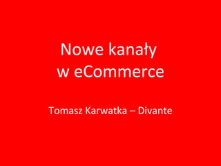Nowe kanały  w eCommerce Tomasz Karwatka – Divante 