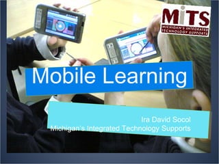 Mobile Learning Ira David Socol Michigan’s Integrated Technology Supports 