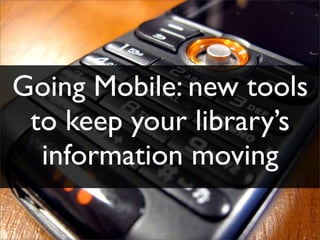 Going Mobile: new tools
 to keep your library’s
  information moving
 